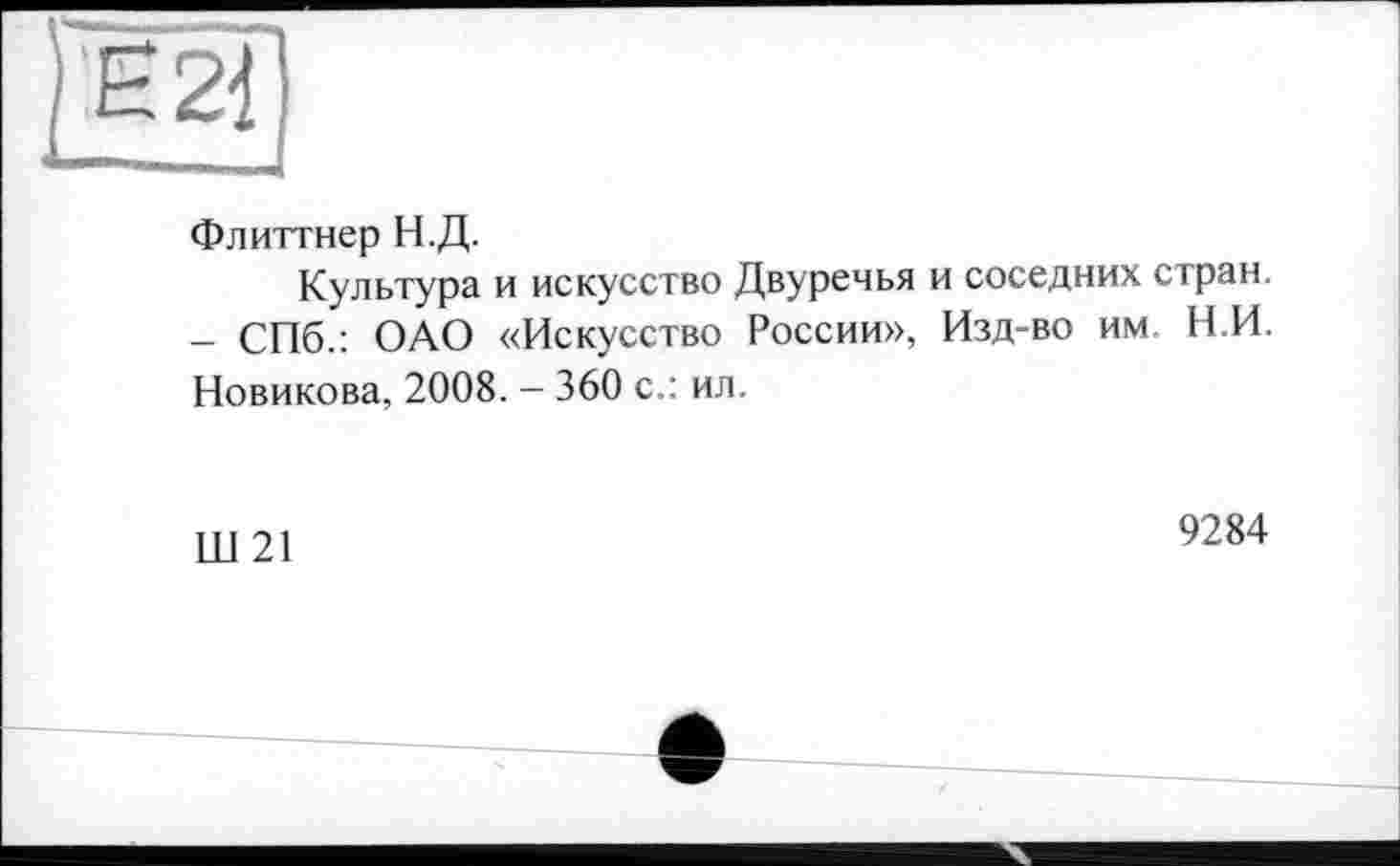 ﻿Флиттнер Н.Д.
Культура и искусство Двуречья и соседних стран. - СПб.: ОАО «Искусство России», Изд-во им Н.И. Новикова, 2008. - 360 с.: ил.
Ш 21
9284